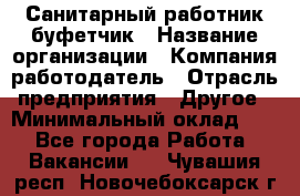 Санитарный работник-буфетчик › Название организации ­ Компания-работодатель › Отрасль предприятия ­ Другое › Минимальный оклад ­ 1 - Все города Работа » Вакансии   . Чувашия респ.,Новочебоксарск г.